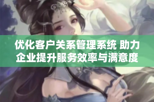 优化客户关系管理系统 助力企业提升服务效率与满意度