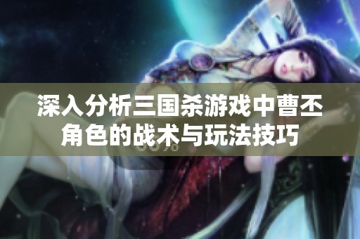 深入分析三国杀游戏中曹丕角色的战术与玩法技巧