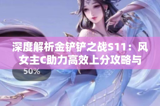 深度解析金铲铲之战S11：风女主C助力高效上分攻略与阵容搭配技巧