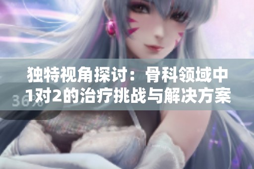 独特视角探讨：骨科领域中1对2的治疗挑战与解决方案