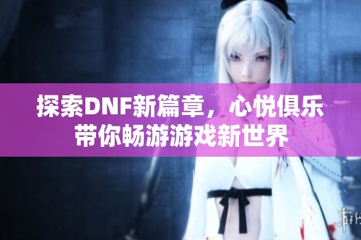 探索DNF新篇章，心悦俱乐带你畅游游戏新世界