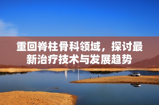 重回脊柱骨科领域，探讨最新治疗技术与发展趋势