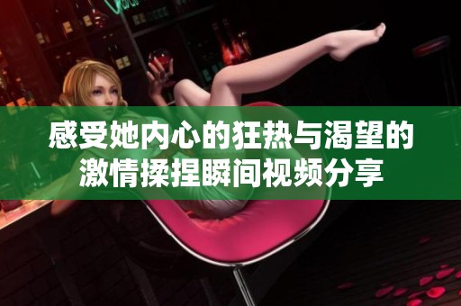 感受她内心的狂热与渴望的激情揉捏瞬间视频分享