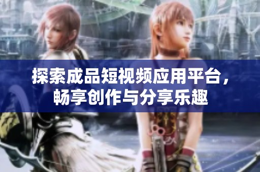 探索成品短视频应用平台，畅享创作与分享乐趣