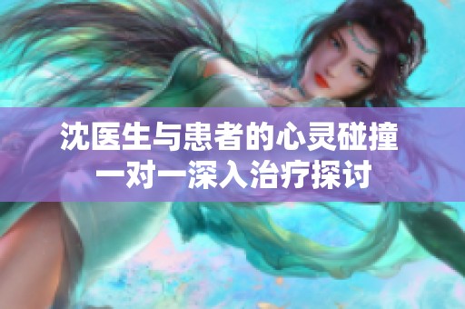 沈医生与患者的心灵碰撞 一对一深入治疗探讨