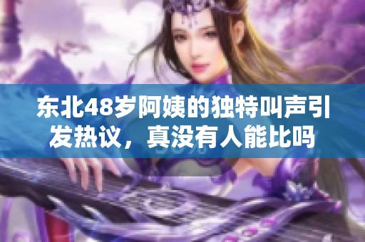 东北48岁阿姨的独特叫声引发热议，真没有人能比吗