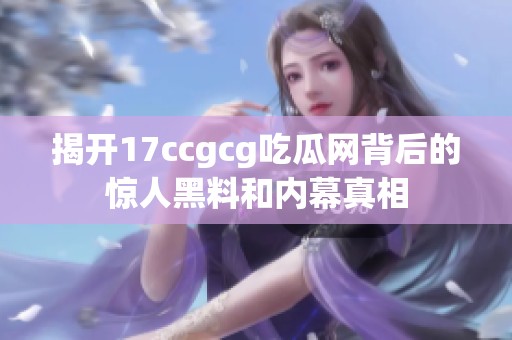 揭开17ccgcg吃瓜网背后的惊人黑料和内幕真相