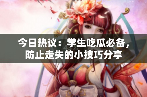 今日热议：学生吃瓜必备，防止走失的小技巧分享