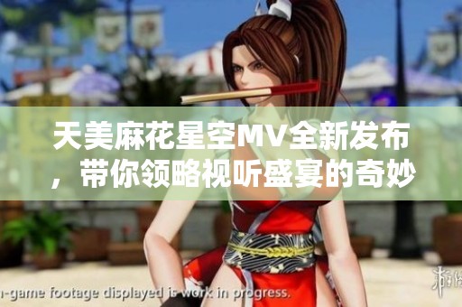 天美麻花星空MV全新发布，带你领略视听盛宴的奇妙之旅