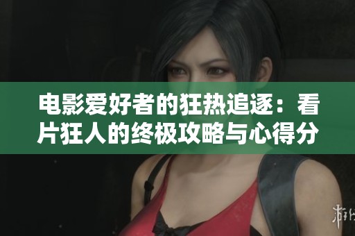 电影爱好者的狂热追逐：看片狂人的终极攻略与心得分享