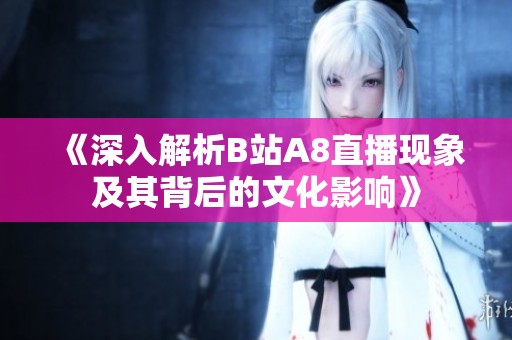 《深入解析B站A8直播现象及其背后的文化影响》