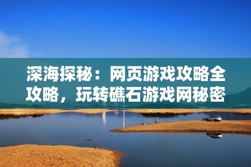 深海探秘：网页游戏攻略全攻略，玩转礁石游戏网秘密技巧！