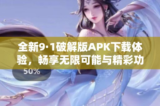 全新9·1破解版APK下载体验，畅享无限可能与精彩功能