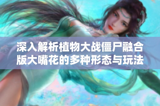 深入解析植物大战僵尸融合版大嘴花的多种形态与玩法技巧