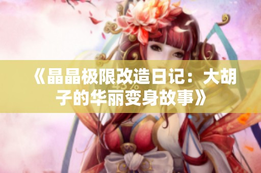 《晶晶极限改造日记：大胡子的华丽变身故事》