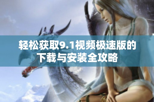 轻松获取9.1视频极速版的下载与安装全攻略