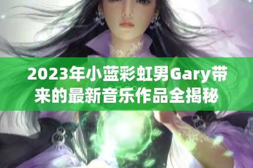 2023年小蓝彩虹男Gary带来的最新音乐作品全揭秘