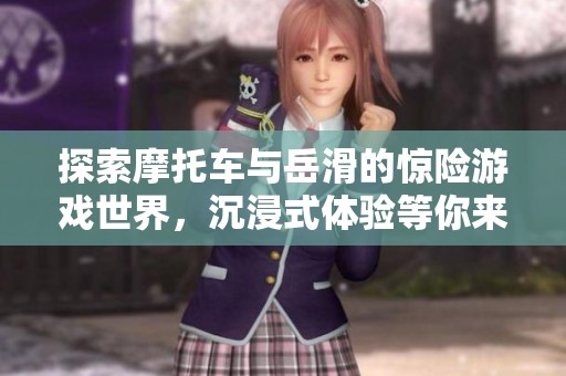 探索摩托车与岳滑的惊险游戏世界，沉浸式体验等你来挑战