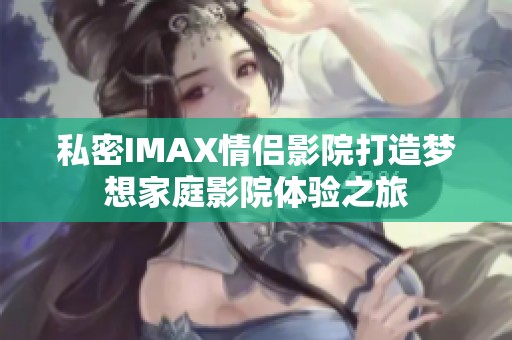 私密IMAX情侣影院打造梦想家庭影院体验之旅