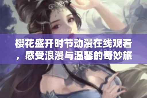 樱花盛开时节动漫在线观看，感受浪漫与温馨的奇妙旅程