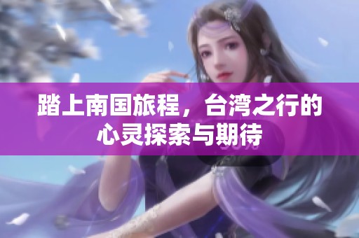 踏上南国旅程，台湾之行的心灵探索与期待
