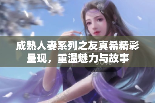成熟人妻系列之友真希精彩呈现，重温魅力与故事