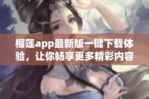榴莲app最新版一键下载体验，让你畅享更多精彩内容