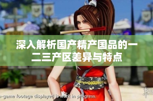 深入解析国产精产国品的一二三产区差异与特点