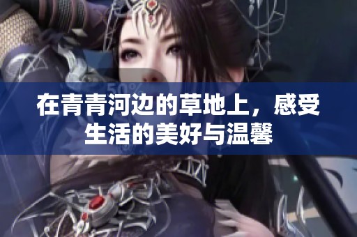 在青青河边的草地上，感受生活的美好与温馨