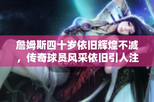 詹姆斯四十岁依旧辉煌不减，传奇球员风采依旧引人注目