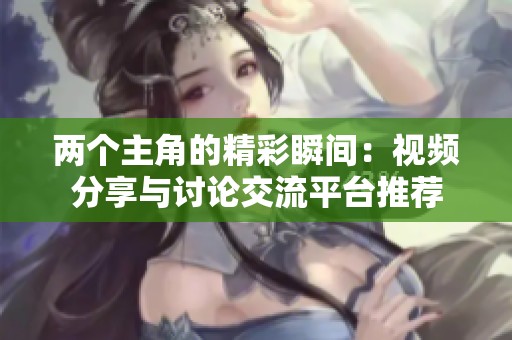 两个主角的精彩瞬间：视频分享与讨论交流平台推荐