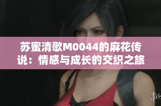 苏蜜清歌M0044的麻花传说：情感与成长的交织之旅