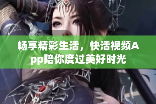 畅享精彩生活，快活视频App陪你度过美好时光