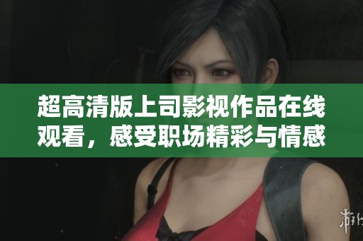超高清版上司影视作品在线观看，感受职场精彩与情感纠葛