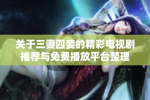 关于三妻四妾的精彩电视剧推荐与免费播放平台整理