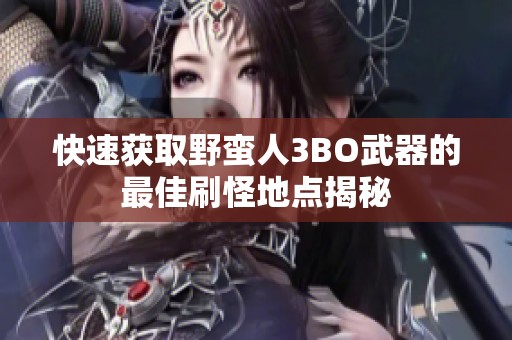 快速获取野蛮人3BO武器的最佳刷怪地点揭秘