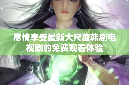 尽情享受最新大尺度韩剧电视剧的免费观看体验