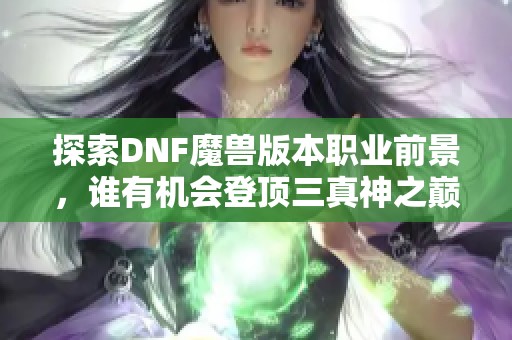 探索DNF魔兽版本职业前景，谁有机会登顶三真神之巅？