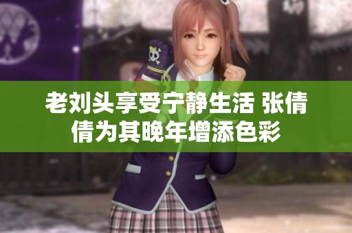 老刘头享受宁静生活 张倩倩为其晚年增添色彩