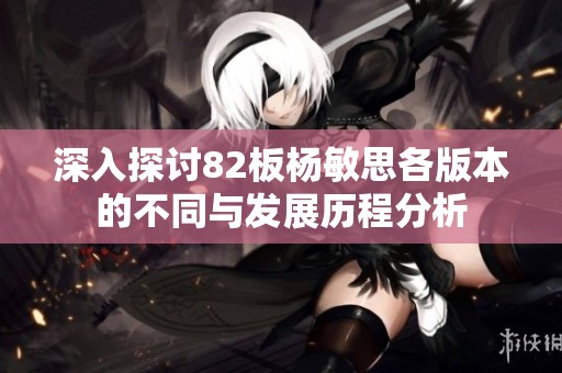 深入探讨82板杨敏思各版本的不同与发展历程分析