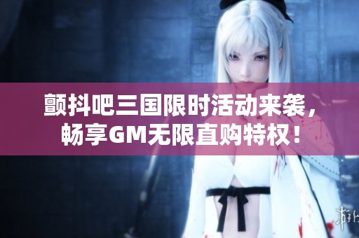 颤抖吧三国限时活动来袭，畅享GM无限直购特权！