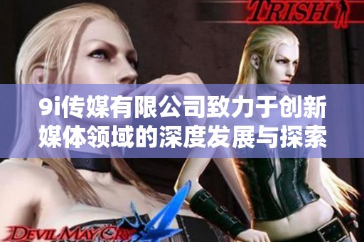9i传媒有限公司致力于创新媒体领域的深度发展与探索