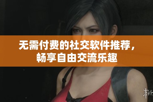 无需付费的社交软件推荐，畅享自由交流乐趣