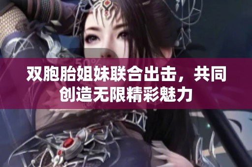 双胞胎姐妹联合出击，共同创造无限精彩魅力