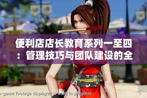便利店店长教育系列一至四：管理技巧与团队建设的全面提升