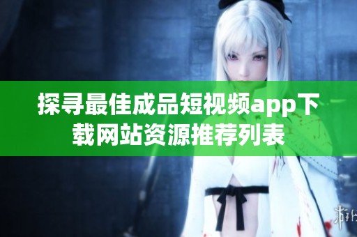 探寻最佳成品短视频app下载网站资源推荐列表