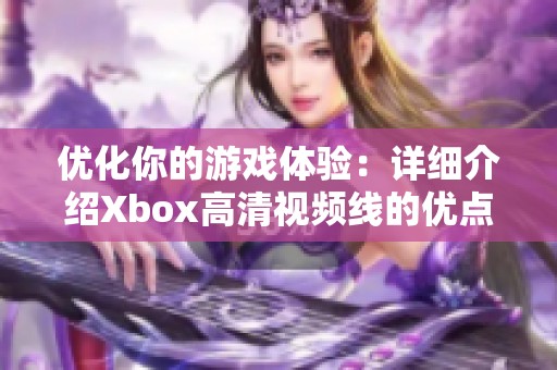 优化你的游戏体验：详细介绍Xbox高清视频线的优点与使用技巧