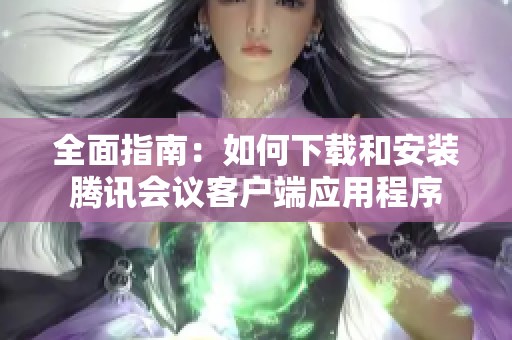 全面指南：如何下载和安装腾讯会议客户端应用程序