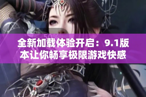 全新加载体验开启：9.1版本让你畅享极限游戏快感