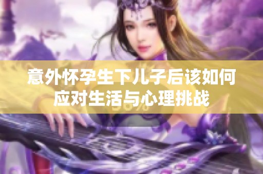 意外怀孕生下儿子后该如何应对生活与心理挑战